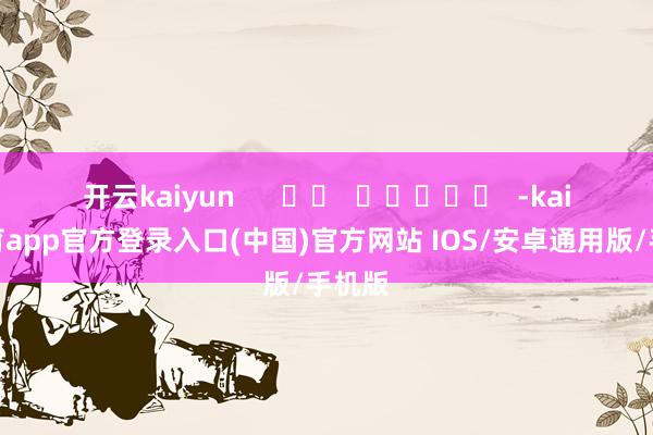 开云kaiyun      		  					  -kai云体育app官方登录入口(中国)官方网站 IOS/安卓通用版/手机版