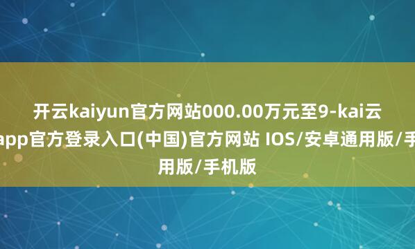 开云kaiyun官方网站000.00万元至9-kai云体育app官方登录入口(中国)官方网站 IOS/安卓通用版/手机版