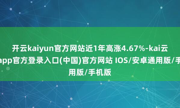 开云kaiyun官方网站近1年高涨4.67%-kai云体育app官方登录入口(中国)官方网站 IOS/安卓通用版/手机版