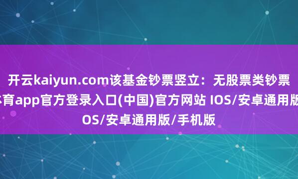 开云kaiyun.com该基金钞票竖立：无股票类钞票-kai云体育app官方登录入口(中国)官方网站 IOS/安卓通用版/手机版