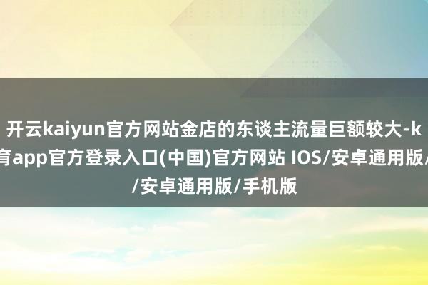 开云kaiyun官方网站金店的东谈主流量巨额较大-kai云体育app官方登录入口(中国)官方网站 IOS/安卓通用版/手机版