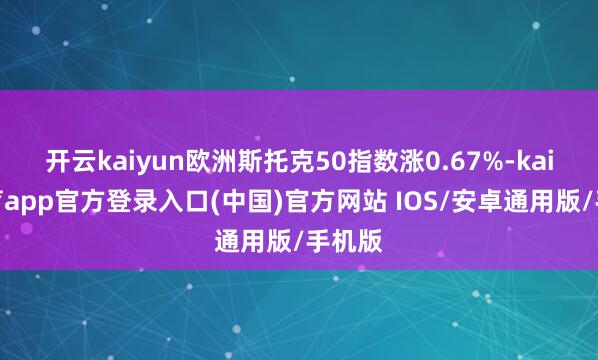 开云kaiyun欧洲斯托克50指数涨0.67%-kai云体育app官方登录入口(中国)官方网站 IOS/安卓通用版/手机版
