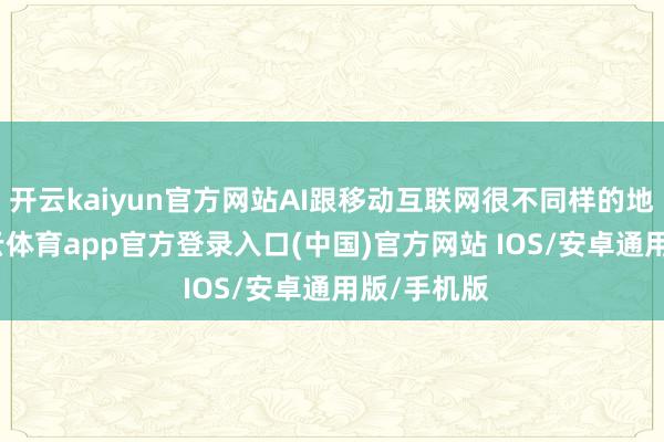 开云kaiyun官方网站AI跟移动互联网很不同样的地点的-kai云体育app官方登录入口(中国)官方网站 IOS/安卓通用版/手机版