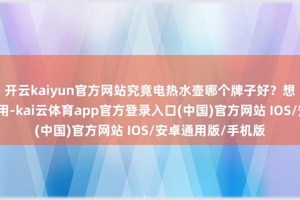 开云kaiyun官方网站究竟电热水壶哪个牌子好?想要作念出正确的选用-kai云体育app官方登录入口(中国)官方网站 IOS/安卓通用版/手机版