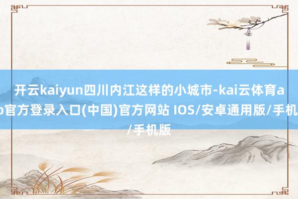 开云kaiyun四川内江这样的小城市-kai云体育app官方登录入口(中国)官方网站 IOS/安卓通用版/手机版