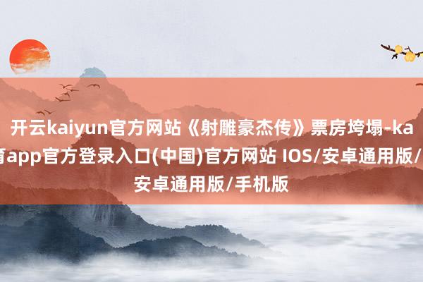 开云kaiyun官方网站《射雕豪杰传》票房垮塌-kai云体育app官方登录入口(中国)官方网站 IOS/安卓通用版/手机版
