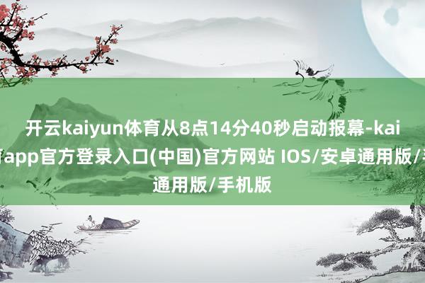 开云kaiyun体育从8点14分40秒启动报幕-kai云体育app官方登录入口(中国)官方网站 IOS/安卓通用版/手机版