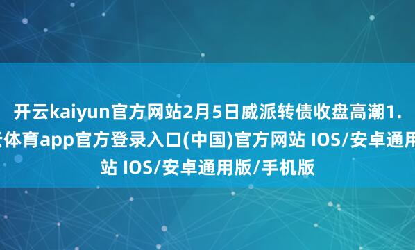 开云kaiyun官方网站2月5日威派转债收盘高潮1.21%-kai云体育app官方登录入口(中国)官方网站 IOS/安卓通用版/手机版
