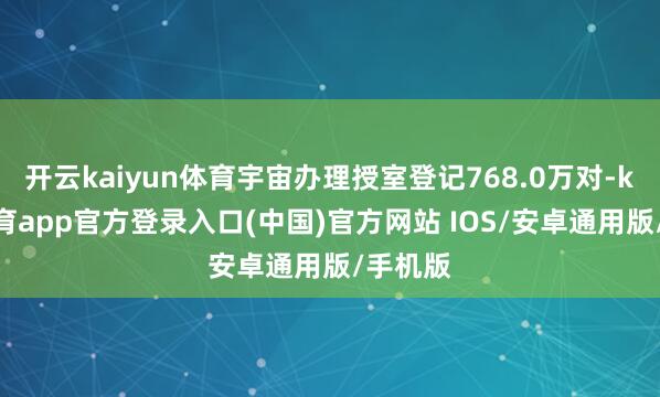 开云kaiyun体育宇宙办理授室登记768.0万对-kai云体育app官方登录入口(中国)官方网站 IOS/安卓通用版/手机版