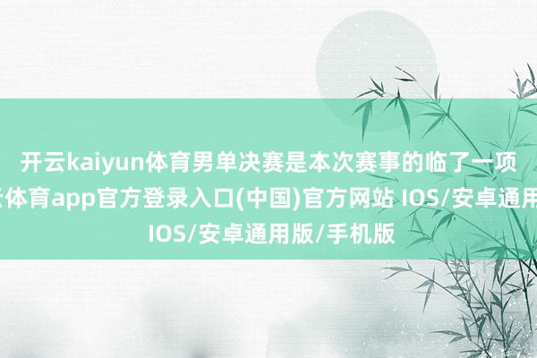 开云kaiyun体育　　男单决赛是本次赛事的临了一项决赛-kai云体育app官方登录入口(中国)官方网站 IOS/安卓通用版/手机版