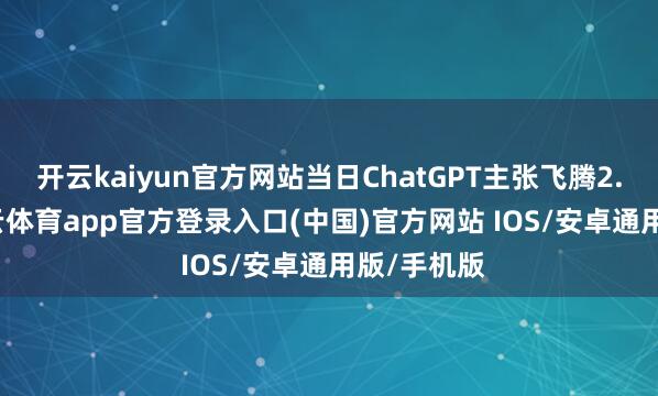 开云kaiyun官方网站当日ChatGPT主张飞腾2.78%-kai云体育app官方登录入口(中国)官方网站 IOS/安卓通用版/手机版