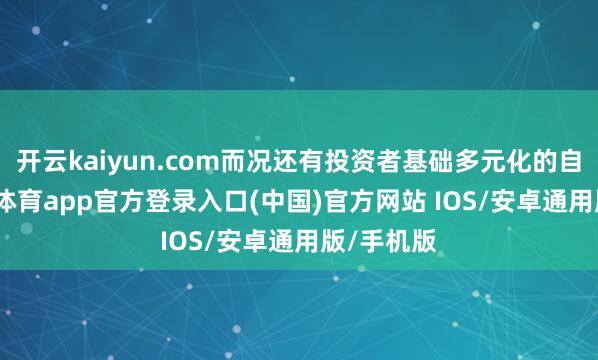 开云kaiyun.com而况还有投资者基础多元化的自制-kai云体育app官方登录入口(中国)官方网站 IOS/安卓通用版/手机版