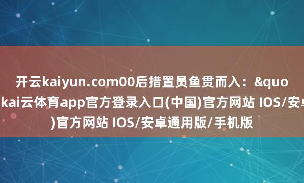 开云kaiyun.com00后措置员鱼贯而入："三次元不敢碰-kai云体育app官方登录入口(中国)官方网站 IOS/安卓通用版/手机版