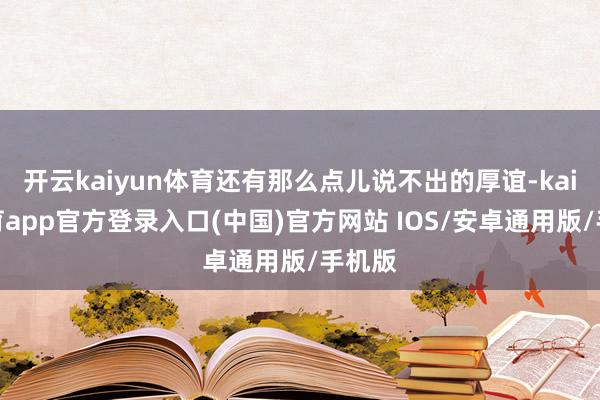 开云kaiyun体育还有那么点儿说不出的厚谊-kai云体育app官方登录入口(中国)官方网站 IOS/安卓通用版/手机版