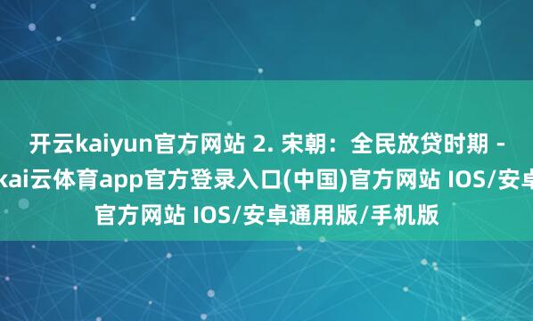 开云kaiyun官方网站 2. 宋朝：全民放贷时期 - 从寺庙到官员-kai云体育app官方登录入口(中国)官方网站 IOS/安卓通用版/手机版