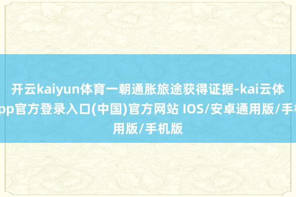 开云kaiyun体育一朝通胀旅途获得证据-kai云体育app官方登录入口(中国)官方网站 IOS/安卓通用版/手机版