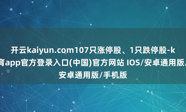 开云kaiyun.com107只涨停股、1只跌停股-kai云体育app官方登录入口(中国)官方网站 IOS/安卓通用版/手机版