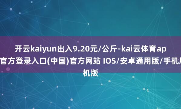 开云kaiyun出入9.20元/公斤-kai云体育app官方登录入口(中国)官方网站 IOS/安卓通用版/手机版