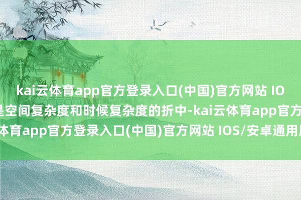 kai云体育app官方登录入口(中国)官方网站 IOS/安卓通用版/手机版它是空间复杂度和时候复杂度的折中-kai云体育app官方登录入口(中国)官方网站 IOS/安卓通用版/手机版