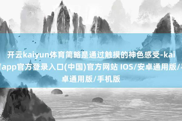 开云kaiyun体育简略是通过触摸的神色感受-kai云体育app官方登录入口(中国)官方网站 IOS/安卓通用版/手机版