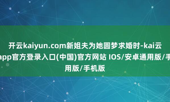 开云kaiyun.com新姐夫为她圆梦求婚时-kai云体育app官方登录入口(中国)官方网站 IOS/安卓通用版/手机版