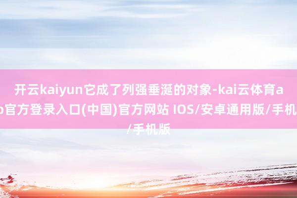 开云kaiyun它成了列强垂涎的对象-kai云体育app官方登录入口(中国)官方网站 IOS/安卓通用版/手机版