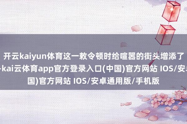 开云kaiyun体育这一敕令顿时给喧嚣的街头增添了些许病笃的讨厌-kai云体育app官方登录入口(中国)官方网站 IOS/安卓通用版/手机版