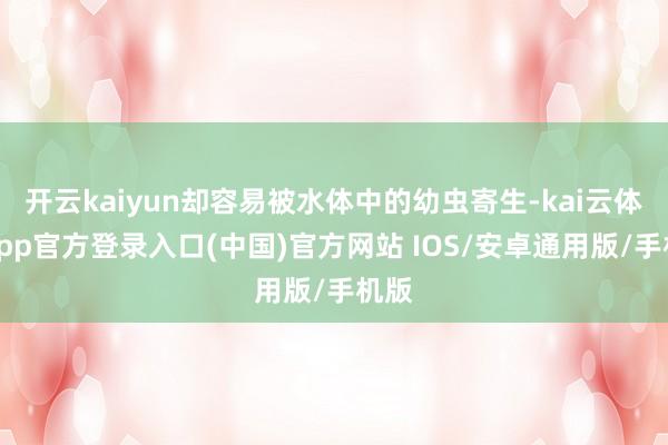 开云kaiyun却容易被水体中的幼虫寄生-kai云体育app官方登录入口(中国)官方网站 IOS/安卓通用版/手机版