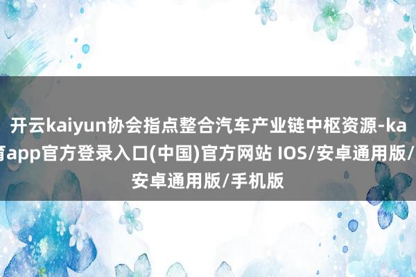 开云kaiyun协会指点整合汽车产业链中枢资源-kai云体育app官方登录入口(中国)官方网站 IOS/安卓通用版/手机版