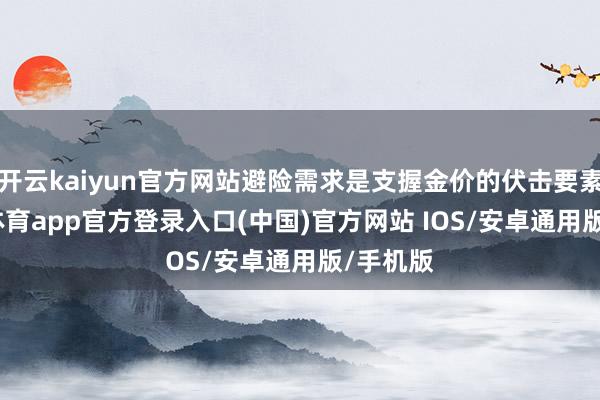 开云kaiyun官方网站避险需求是支握金价的伏击要素-kai云体育app官方登录入口(中国)官方网站 IOS/安卓通用版/手机版