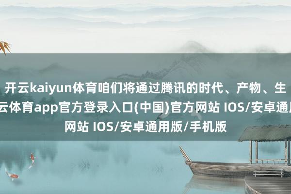开云kaiyun体育咱们将通过腾讯的时代、产物、生态上风-kai云体育app官方登录入口(中国)官方网站 IOS/安卓通用版/手机版