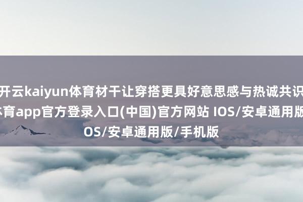 开云kaiyun体育材干让穿搭更具好意思感与热诚共识-kai云体育app官方登录入口(中国)官方网站 IOS/安卓通用版/手机版