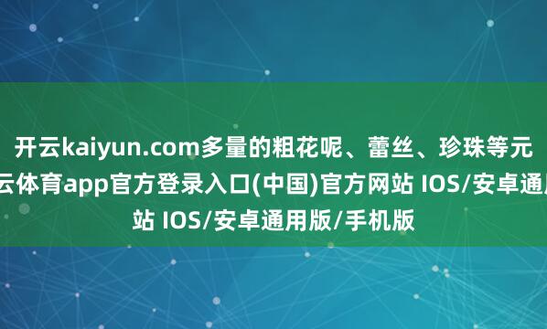 开云kaiyun.com多量的粗花呢、蕾丝、珍珠等元素堆积-kai云体育app官方登录入口(中国)官方网站 IOS/安卓通用版/手机版