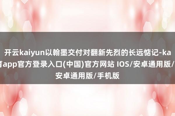开云kaiyun以翰墨交付对翻新先烈的长远惦记-kai云体育app官方登录入口(中国)官方网站 IOS/安卓通用版/手机版