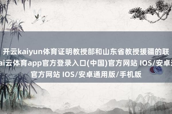 开云kaiyun体育证明教授部和山东省教授援疆的联系文献精神-kai云体育app官方登录入口(中国)官方网站 IOS/安卓通用版/手机版