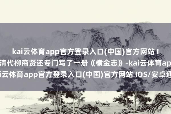 kai云体育app官方登录入口(中国)官方网站 IOS/安卓通用版/手机版清代柳商贤还专门写了一册《横金志》-kai云体育app官方登录入口(中国)官方网站 IOS/安卓通用版/手机版