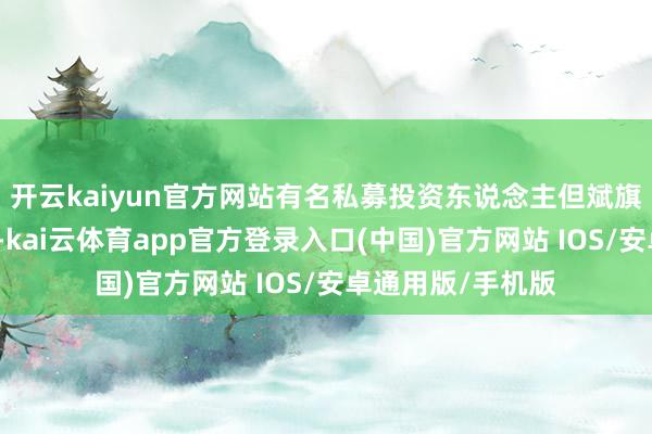 开云kaiyun官方网站有名私募投资东说念主但斌旗下居品回撤较大-kai云体育app官方登录入口(中国)官方网站 IOS/安卓通用版/手机版