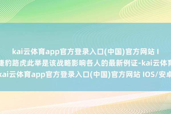 kai云体育app官方登录入口(中国)官方网站 IOS/安卓通用版/手机版捷豹路虎此举是该战略影响各人的最新例证-kai云体育app官方登录入口(中国)官方网站 IOS/安卓通用版/手机版