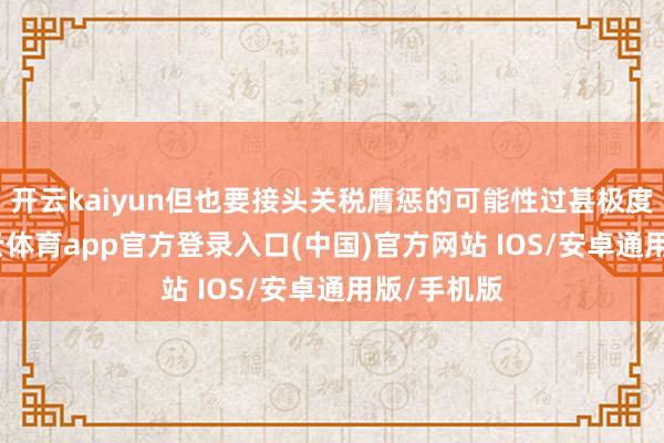 开云kaiyun但也要接头关税膺惩的可能性过甚极度毁伤-kai云体育app官方登录入口(中国)官方网站 IOS/安卓通用版/手机版