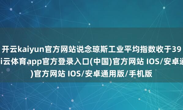 开云kaiyun官方网站说念琼斯工业平均指数收于39593.66点-kai云体育app官方登录入口(中国)官方网站 IOS/安卓通用版/手机版