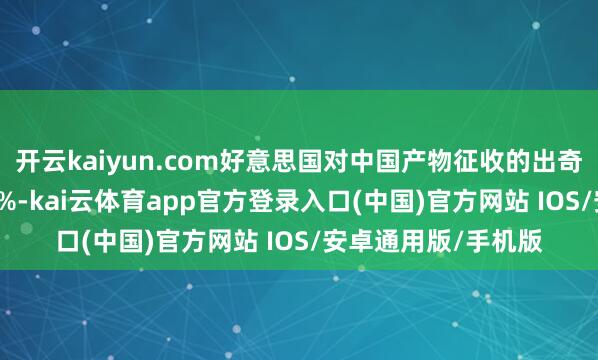 开云kaiyun.com好意思国对中国产物征收的出奇关税现已达到 145%-kai云体育app官方登录入口(中国)官方网站 IOS/安卓通用版/手机版