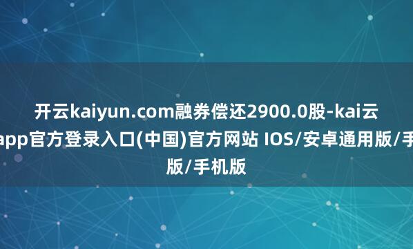 开云kaiyun.com融券偿还2900.0股-kai云体育app官方登录入口(中国)官方网站 IOS/安卓通用版/手机版