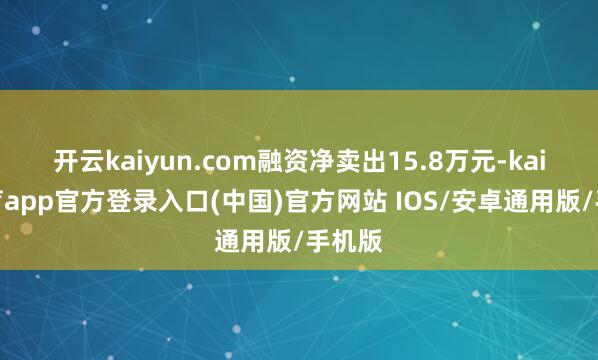开云kaiyun.com融资净卖出15.8万元-kai云体育app官方登录入口(中国)官方网站 IOS/安卓通用版/手机版