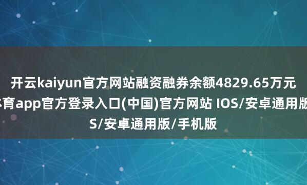 开云kaiyun官方网站融资融券余额4829.65万元-kai云体育app官方登录入口(中国)官方网站 IOS/安卓通用版/手机版