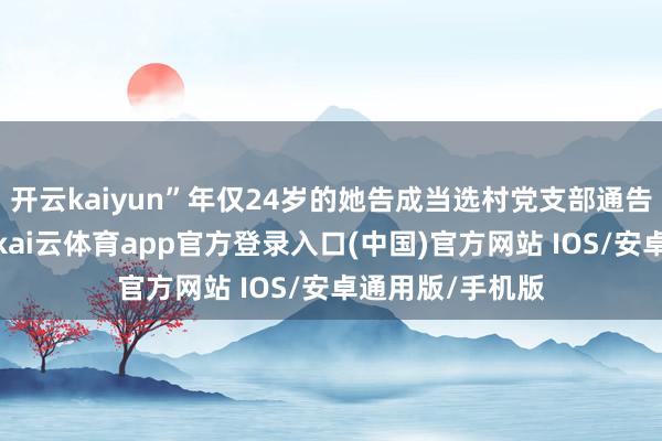 开云kaiyun”年仅24岁的她告成当选村党支部通告兼村委会主任-kai云体育app官方登录入口(中国)官方网站 IOS/安卓通用版/手机版