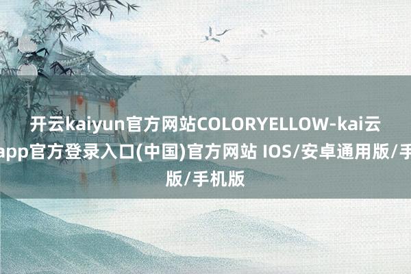 开云kaiyun官方网站COLORYELLOW-kai云体育app官方登录入口(中国)官方网站 IOS/安卓通用版/手机版