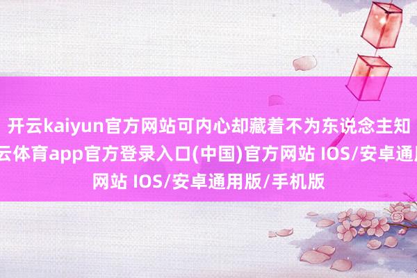 开云kaiyun官方网站可内心却藏着不为东说念主知的一面-kai云体育app官方登录入口(中国)官方网站 IOS/安卓通用版/手机版