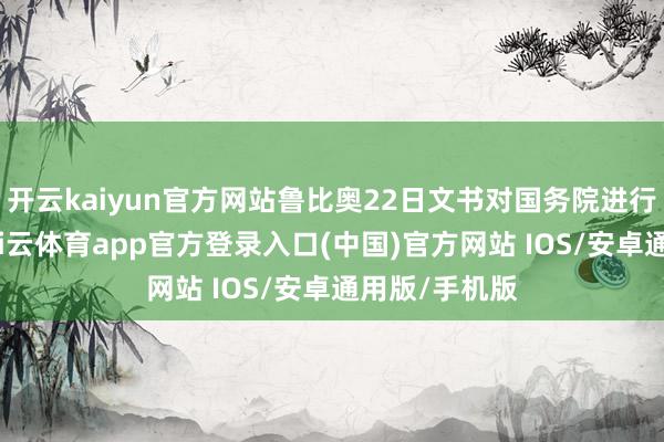 开云kaiyun官方网站鲁比奥22日文书对国务院进行全面重组-kai云体育app官方登录入口(中国)官方网站 IOS/安卓通用版/手机版