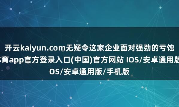 开云kaiyun.com无疑令这家企业面对强劲的亏蚀-kai云体育app官方登录入口(中国)官方网站 IOS/安卓通用版/手机版
