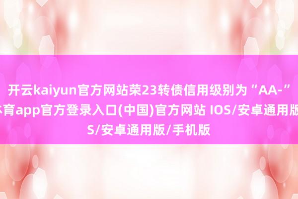开云kaiyun官方网站荣23转债信用级别为“AA-”-kai云体育app官方登录入口(中国)官方网站 IOS/安卓通用版/手机版